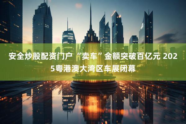 安全炒股配资门户 “卖车”金额突破百亿元 2025粤港澳大湾区车展闭幕