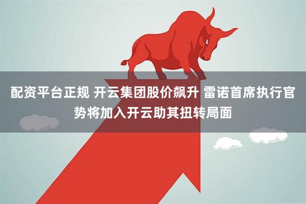 配资平台正规 开云集团股价飙升 雷诺首席执行官势将加入开云助其扭转局面