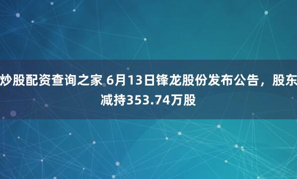 炒股配资查询之家 6月13日锋龙股份发布公告，股东减持353.74万股
