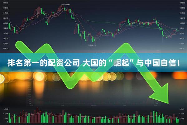 排名第一的配资公司 大国的“崛起”与中国自信！