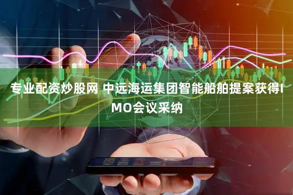 专业配资炒股网 中远海运集团智能船舶提案获得IMO会议采纳