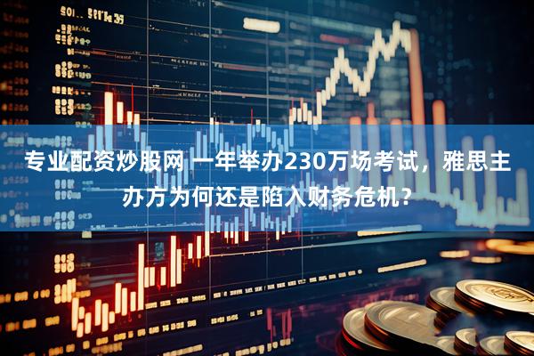 专业配资炒股网 一年举办230万场考试，雅思主办方为何还是陷入财务危机？