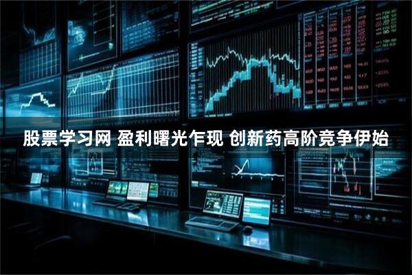 股票学习网 盈利曙光乍现 创新药高阶竞争伊始