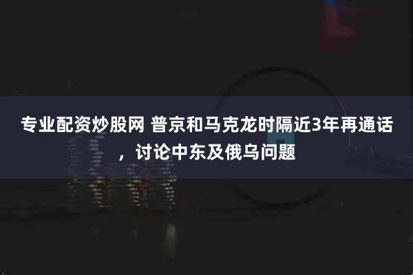专业配资炒股网 普京和马克龙时隔近3年再通话，讨论中东及俄乌问题