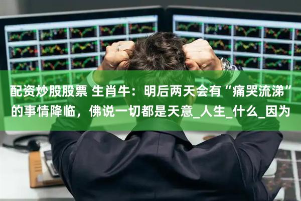 配资炒股股票 生肖牛：明后两天会有“痛哭流涕”的事情降临，佛说一切都是天意_人生_什么_因为