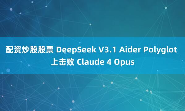 配资炒股股票 DeepSeek V3.1 Aider Polyglot 上击败 Claude 4 Opus
