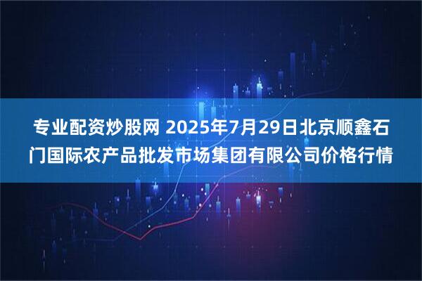 专业配资炒股网 2025年7月29日北京顺鑫石门国际农产品批发市场集团有限公司价格行情