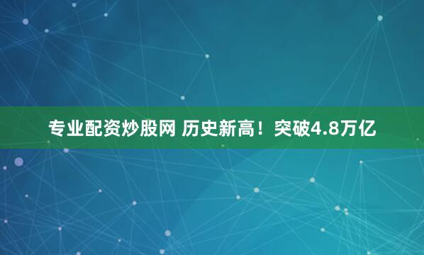 专业配资炒股网 历史新高！突破4.8万亿
