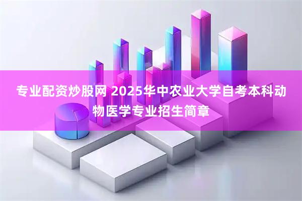 专业配资炒股网 2025华中农业大学自考本科动物医学专业招生简章