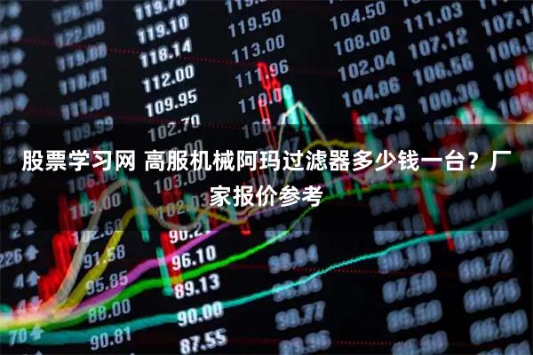 股票学习网 高服机械阿玛过滤器多少钱一台？厂家报价参考