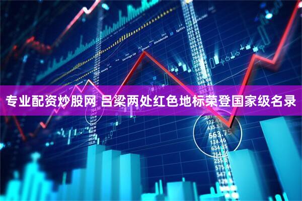 专业配资炒股网 吕梁两处红色地标荣登国家级名录