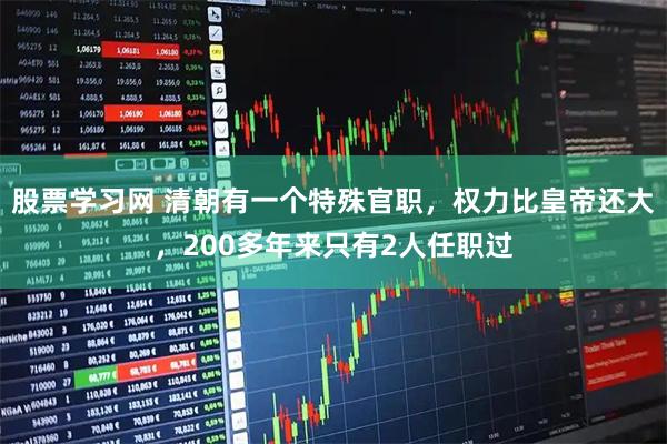 股票学习网 清朝有一个特殊官职，权力比皇帝还大，200多年来只有2人任职过