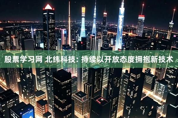 股票学习网 北纬科技: 持续以开放态度拥抱新技术