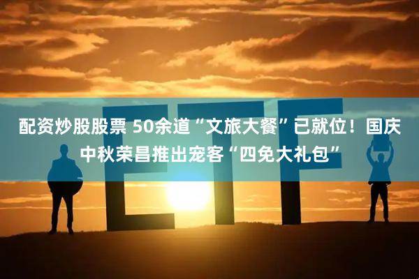 配资炒股股票 50余道“文旅大餐”已就位！国庆中秋荣昌推出宠客“四免大礼包”