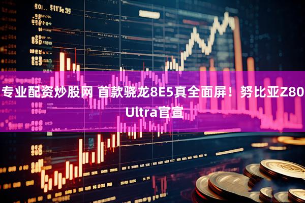 专业配资炒股网 首款骁龙8E5真全面屏！努比亚Z80 Ultra官宣