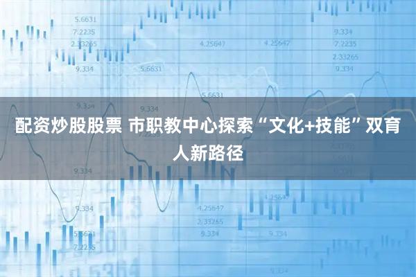 配资炒股股票 市职教中心探索“文化+技能”双育人新路径