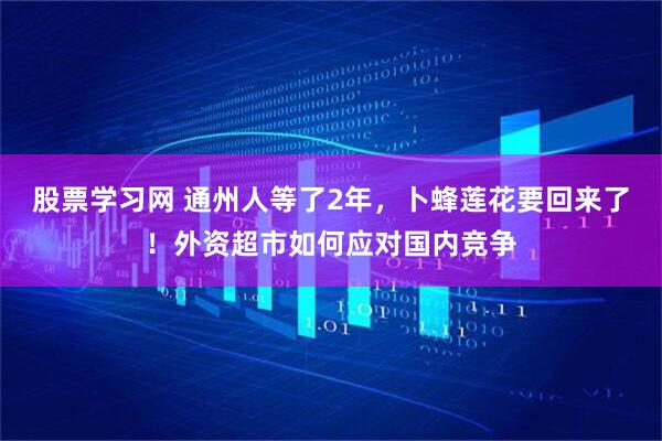 股票学习网 通州人等了2年，卜蜂莲花要回来了！外资超市如何应对国内竞争