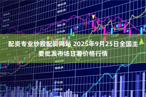 配资专业炒股配资网站 2025年9月25日全国主要批发市场甘薯价格行情