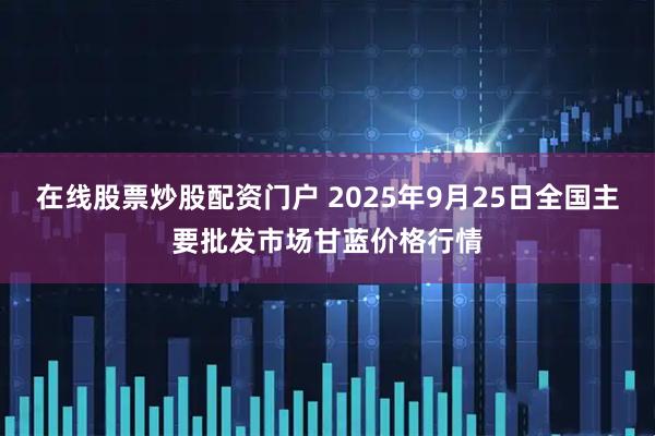 在线股票炒股配资门户 2025年9月25日全国主要批发市场甘蓝价格行情