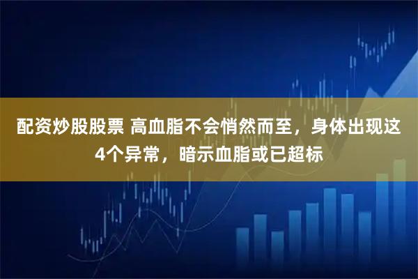 配资炒股股票 高血脂不会悄然而至，身体出现这4个异常，暗示血脂或已超标