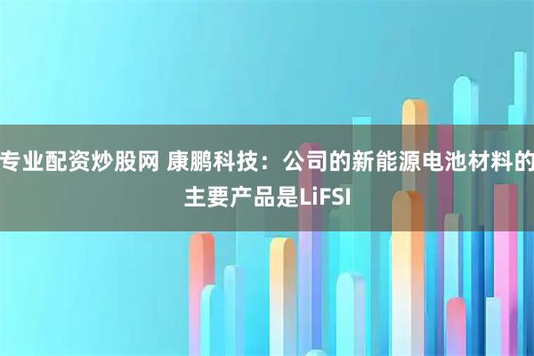 专业配资炒股网 康鹏科技：公司的新能源电池材料的主要产品是LiFSI