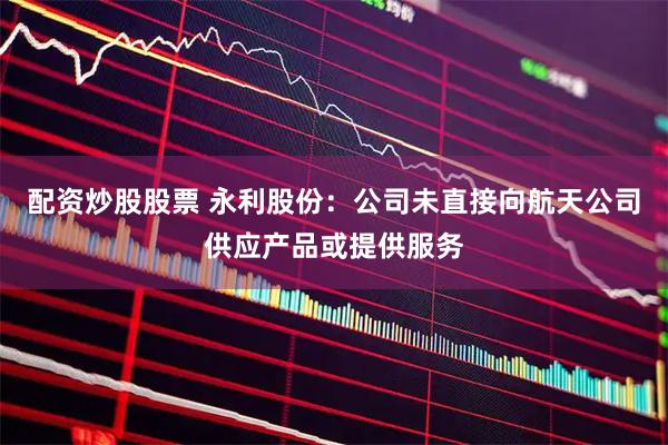 配资炒股股票 永利股份：公司未直接向航天公司供应产品或提供服务