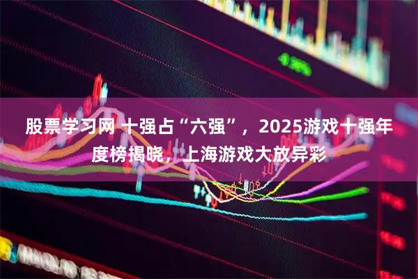 股票学习网 十强占“六强”，2025游戏十强年度榜揭晓，上海游戏大放异彩