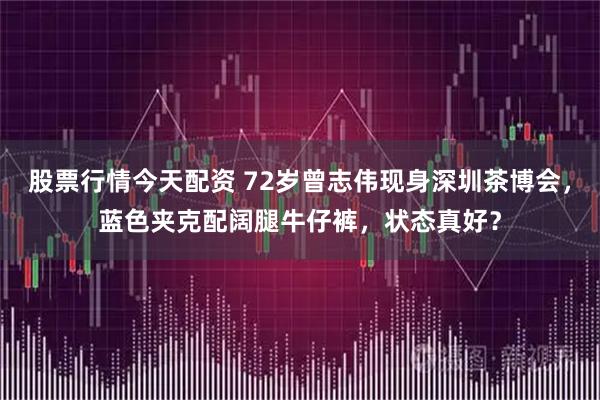 股票行情今天配资 72岁曾志伟现身深圳茶博会，蓝色夹克配阔腿牛仔裤，状态真好？