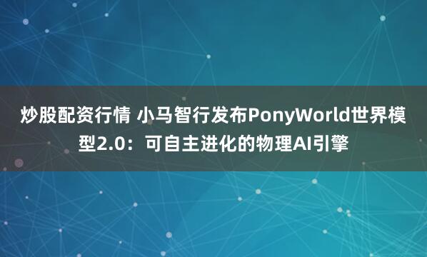 炒股配资行情 小马智行发布PonyWorld世界模型2.0：可自主进化的物理AI引擎