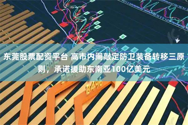 东莞股票配资平台 高市内阁敲定防卫装备转移三原则，承诺援助东南亚100亿美元