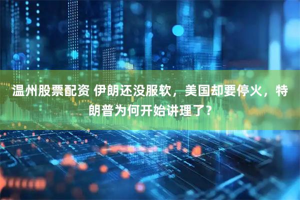 温州股票配资 伊朗还没服软，美国却要停火，特朗普为何开始讲理了？