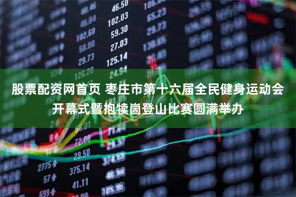 股票配资网首页 枣庄市第十六届全民健身运动会开幕式暨抱犊崮登山比赛圆满举办