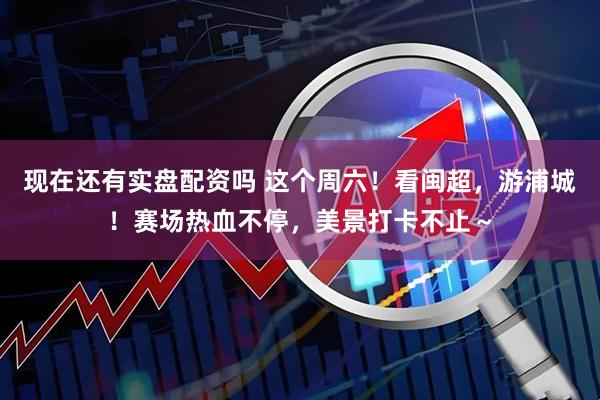 现在还有实盘配资吗 这个周六！看闽超，游浦城！赛场热血不停，美景打卡不止～