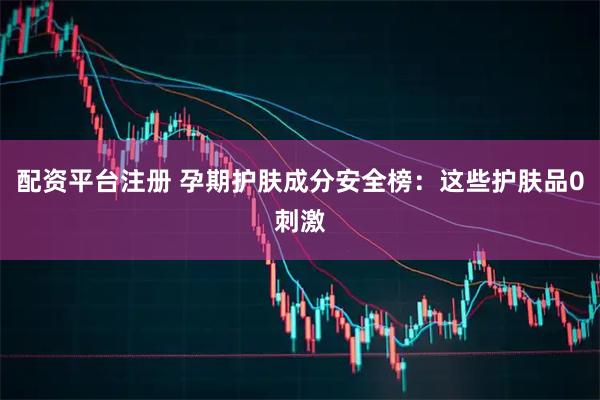 配资平台注册 孕期护肤成分安全榜：这些护肤品0刺激