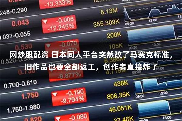 网炒股配资 日本同人平台突然改了马赛克标准，旧作品也要全部返工，创作者直接炸了