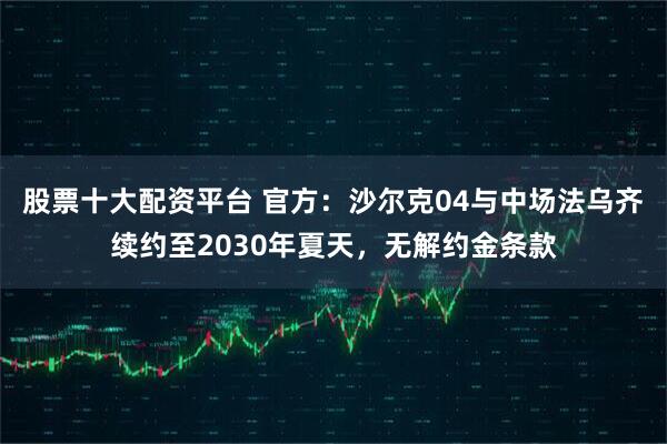 股票十大配资平台 官方：沙尔克04与中场法乌齐续约至2030年夏天，无解约金条款