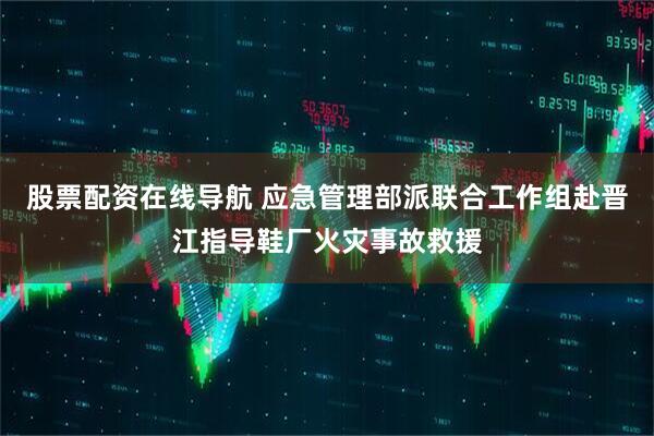 股票配资在线导航 应急管理部派联合工作组赴晋江指导鞋厂火灾事故救援