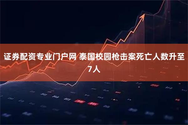 证券配资专业门户网 泰国校园枪击案死亡人数升至7人
