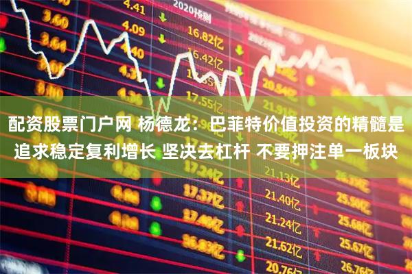 配资股票门户网 杨德龙：巴菲特价值投资的精髓是追求稳定复利增长 坚决去杠杆 不要押注单一板块