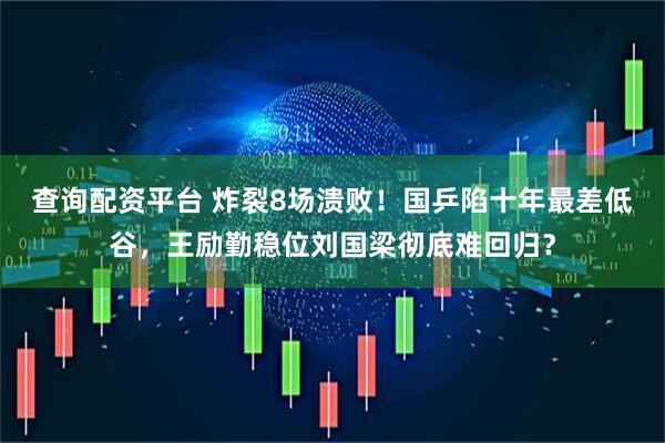 查询配资平台 炸裂8场溃败！国乒陷十年最差低谷，王励勤稳位刘国梁彻底难回归？