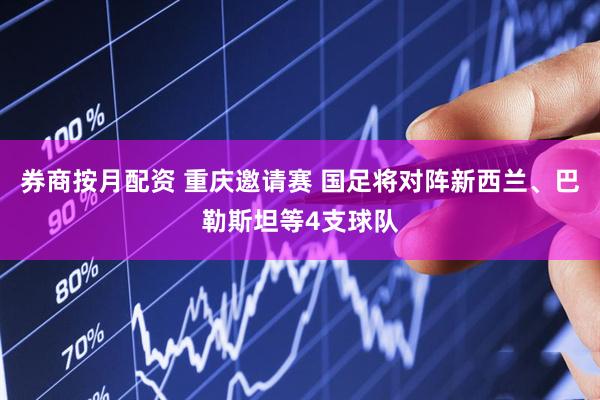 券商按月配资 重庆邀请赛 国足将对阵新西兰、巴勒斯坦等4支球队