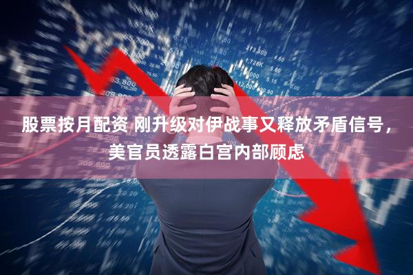 股票按月配资 刚升级对伊战事又释放矛盾信号，美官员透露白宫内部顾虑