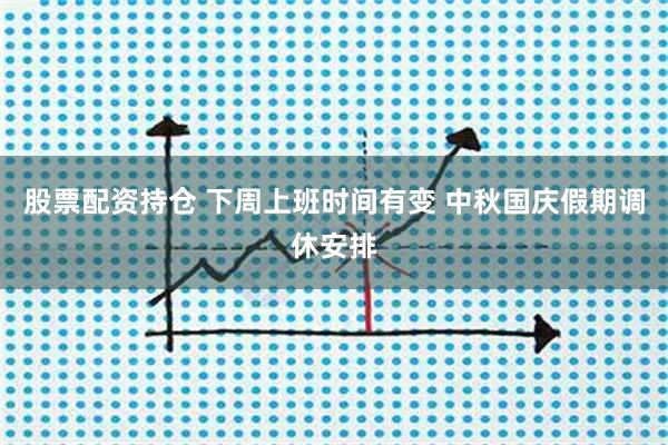 股票配资持仓 下周上班时间有变 中秋国庆假期调休安排